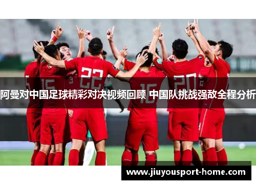 阿曼对中国足球精彩对决视频回顾 中国队挑战强敌全程分析