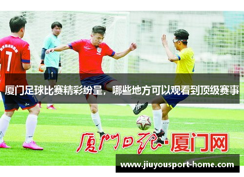 厦门足球比赛精彩纷呈，哪些地方可以观看到顶级赛事