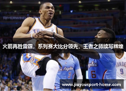 火箭再胜雷霆，系列赛大比分领先，王者之师续写辉煌