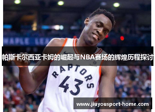 帕斯卡尔西亚卡姆的崛起与NBA赛场的辉煌历程探讨