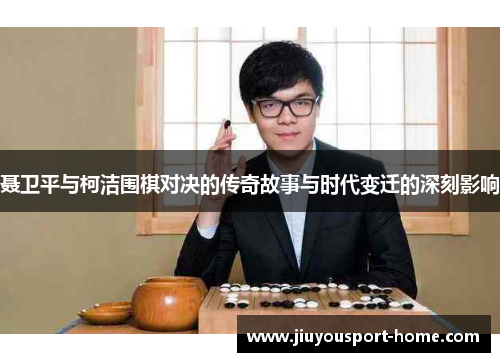 聂卫平与柯洁围棋对决的传奇故事与时代变迁的深刻影响