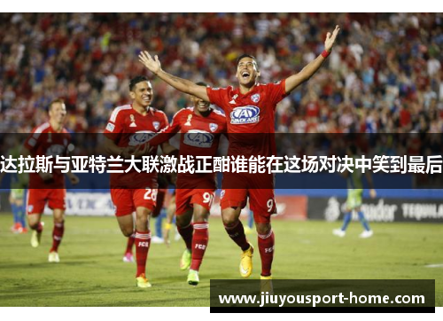 达拉斯与亚特兰大联激战正酣谁能在这场对决中笑到最后