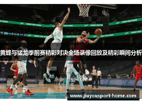 黄蜂与猛龙季前赛精彩对决全场录像回放及精彩瞬间分析