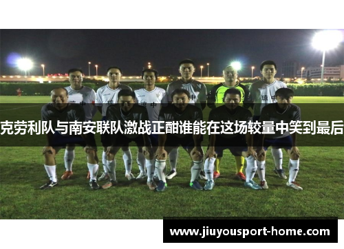 克劳利队与南安联队激战正酣谁能在这场较量中笑到最后