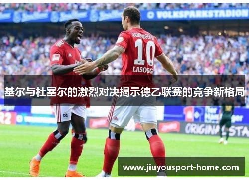 基尔与杜塞尔的激烈对决揭示德乙联赛的竞争新格局